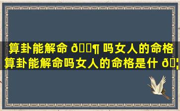 算卦能解命 🐶 吗女人的命格（算卦能解命吗女人的命格是什 🦉 么）